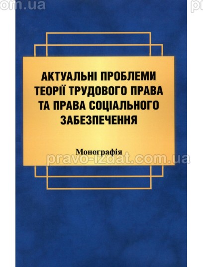 Актуальні проблеми теорії трудового права та права соціального забезпечення : Монографія - Видавництво "Право"